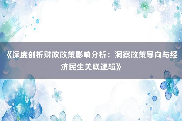 《深度剖析财政政策影响分析：洞察政策导向与经济民生关联逻辑》
