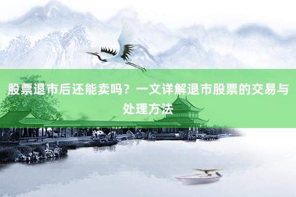 股票退市后还能卖吗？一文详解退市股票的交易与处理方法