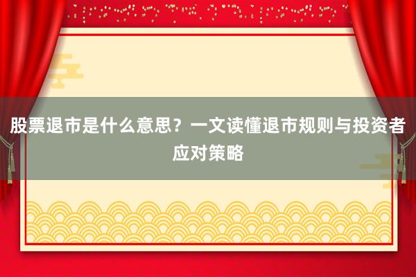 股票退市是什么意思？一文读懂退市规则与投资者应对策略