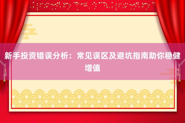 新手投资错误分析：常见误区及避坑指南助你稳健增值
