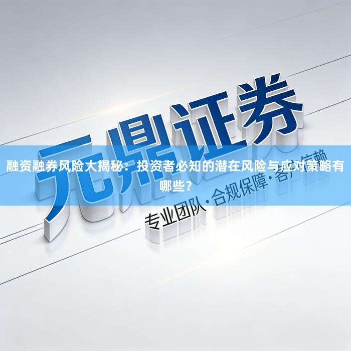 融资融券风险大揭秘：投资者必知的潜在风险与应对策略有哪些？