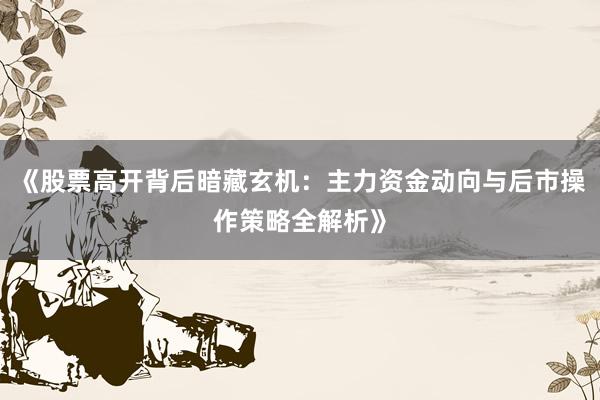 《股票高开背后暗藏玄机：主力资金动向与后市操作策略全解析》