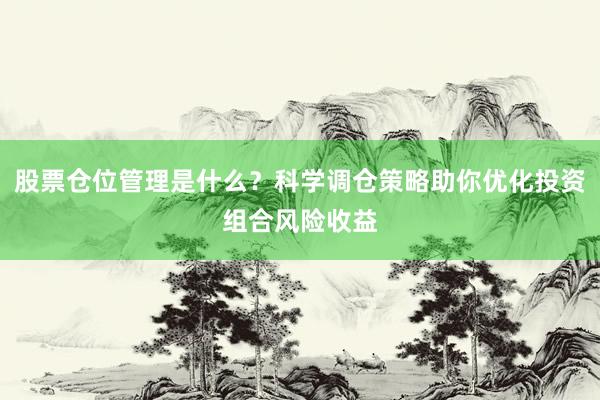 股票仓位管理是什么？科学调仓策略助你优化投资组合风险收益