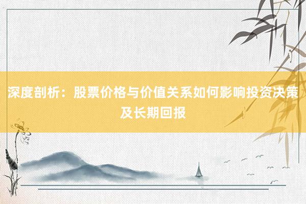 深度剖析：股票价格与价值关系如何影响投资决策及长期回报