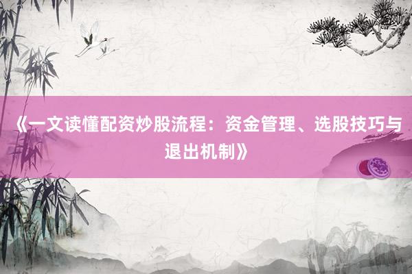 《一文读懂配资炒股流程：资金管理、选股技巧与退出机制》