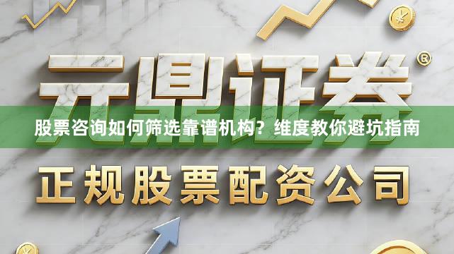 股票咨询如何筛选靠谱机构？维度教你避坑指南