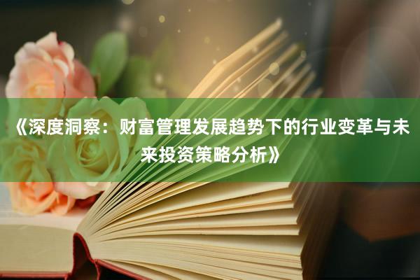 《深度洞察：财富管理发展趋势下的行业变革与未来投资策略分析》