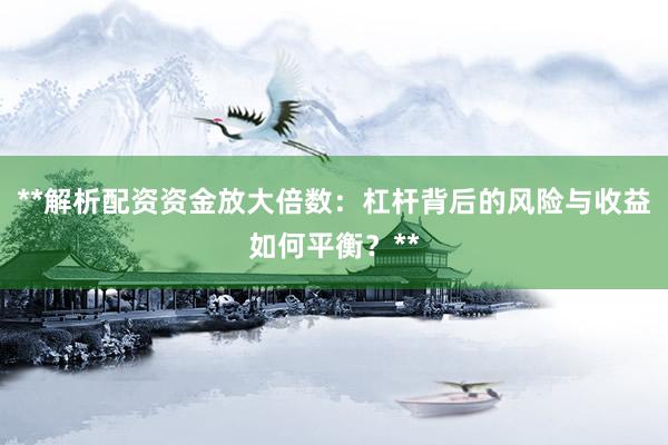 **解析配资资金放大倍数：杠杆背后的风险与收益如何平衡？**