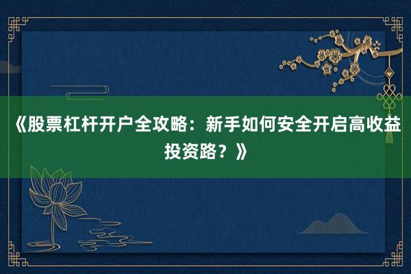 《股票杠杆开户全攻略：新手如何安全开启高收益投资路？》
