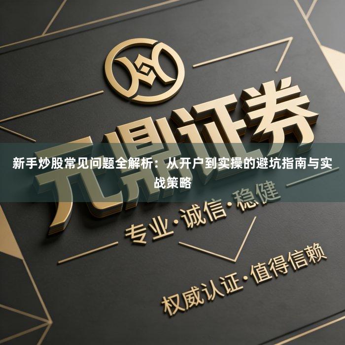 新手炒股常见问题全解析：从开户到实操的避坑指南与实战策略