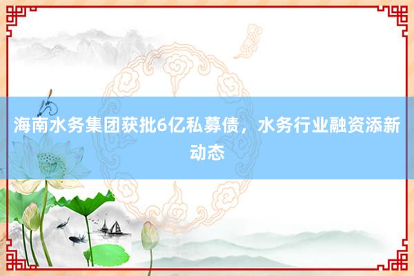海南水务集团获批6亿私募债，水务行业融资添新动态