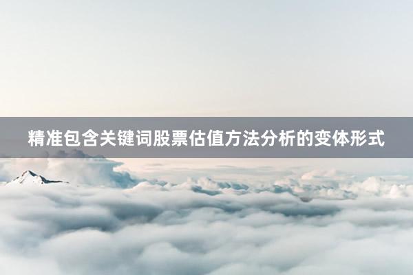 精准包含关键词股票估值方法分析的变体形式
