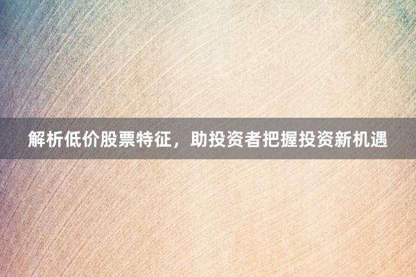解析低价股票特征，助投资者把握投资新机遇