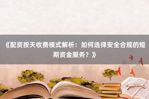 《配资按天收费模式解析：如何选择安全合规的短期资金服务？》