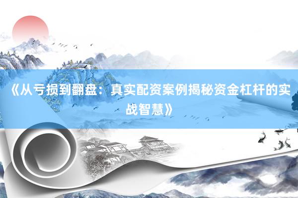 《从亏损到翻盘：真实配资案例揭秘资金杠杆的实战智慧》
