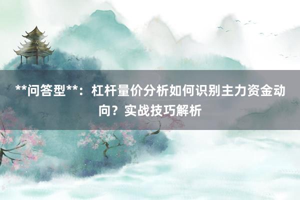 **问答型**：杠杆量价分析如何识别主力资金动向？实战技巧解析