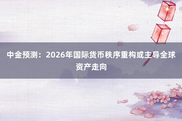 中金预测：2026年国际货币秩序重构或主导全球资产走向