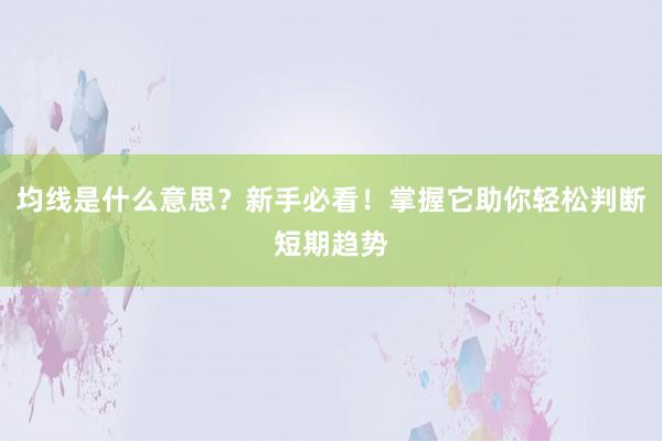 均线是什么意思？新手必看！掌握它助你轻松判断短期趋势