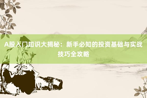 A股入门知识大揭秘：新手必知的投资基础与实战技巧全攻略