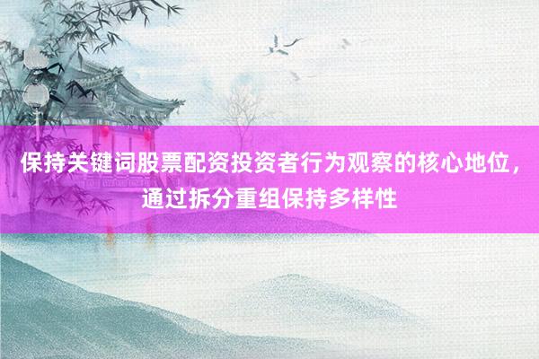 保持关键词股票配资投资者行为观察的核心地位，通过拆分重组保持多样性