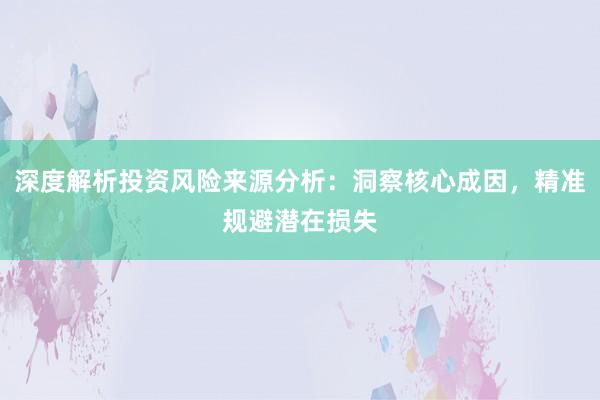 深度解析投资风险来源分析：洞察核心成因，精准规避潜在损失