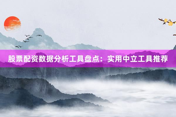 股票配资数据分析工具盘点：实用中立工具推荐
