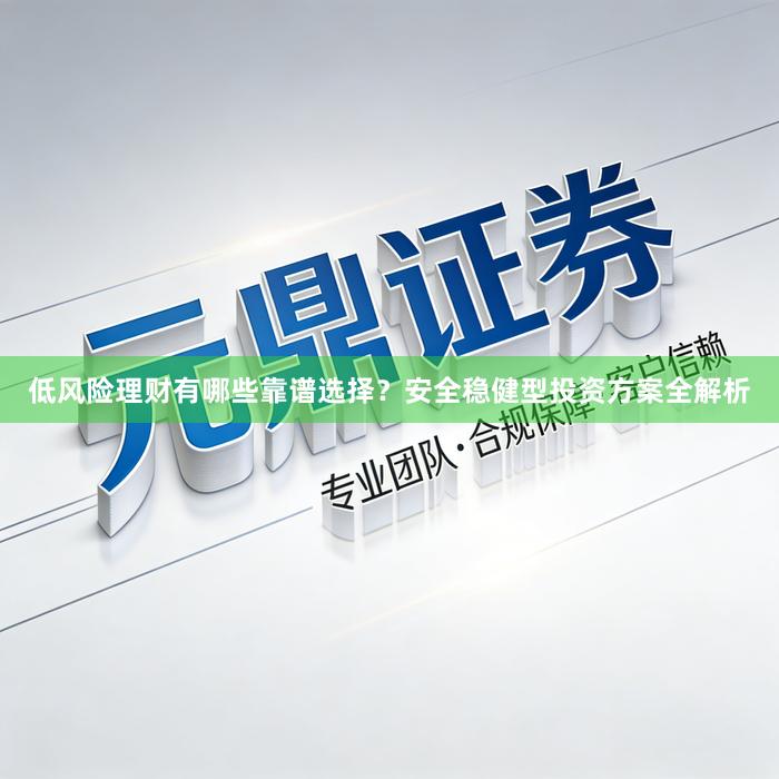 低风险理财有哪些靠谱选择？安全稳健型投资方案全解析