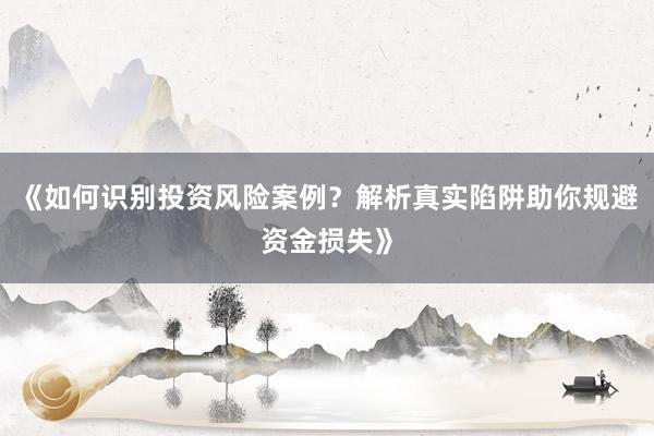 《如何识别投资风险案例？解析真实陷阱助你规避资金损失》