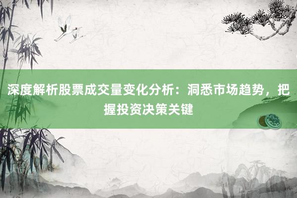 深度解析股票成交量变化分析：洞悉市场趋势，把握投资决策关键