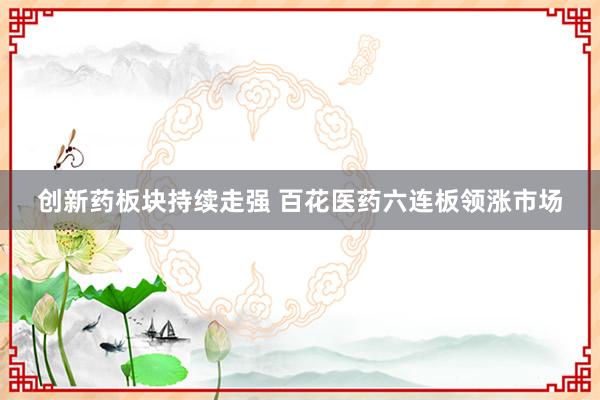 创新药板块持续走强 百花医药六连板领涨市场