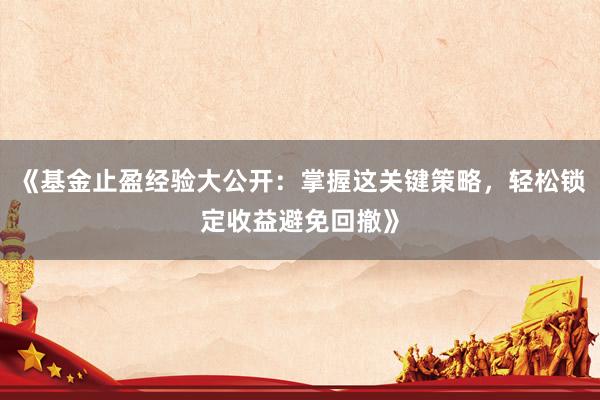 《基金止盈经验大公开：掌握这关键策略，轻松锁定收益避免回撤》