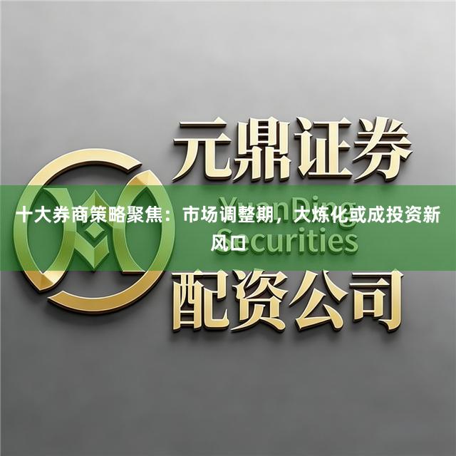 十大券商策略聚焦：市场调整期，大炼化或成投资新风口