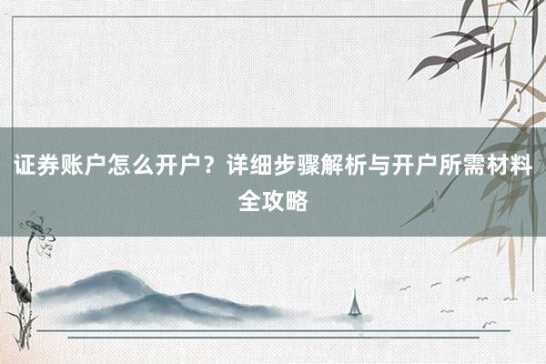 证券账户怎么开户？详细步骤解析与开户所需材料全攻略