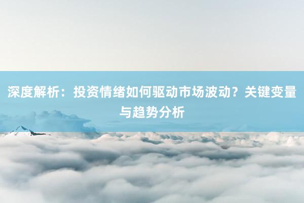 深度解析：投资情绪如何驱动市场波动？关键变量与趋势分析