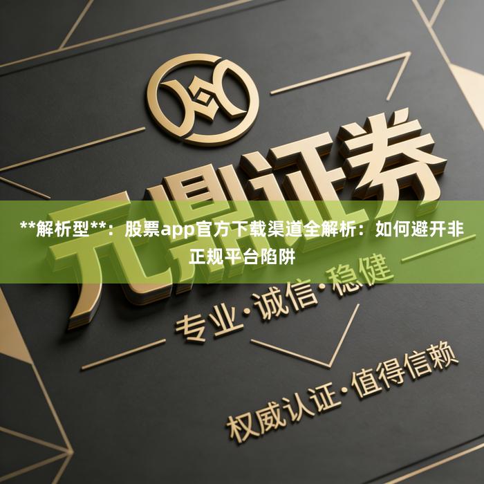 **解析型**：股票app官方下载渠道全解析：如何避开非正规平台陷阱