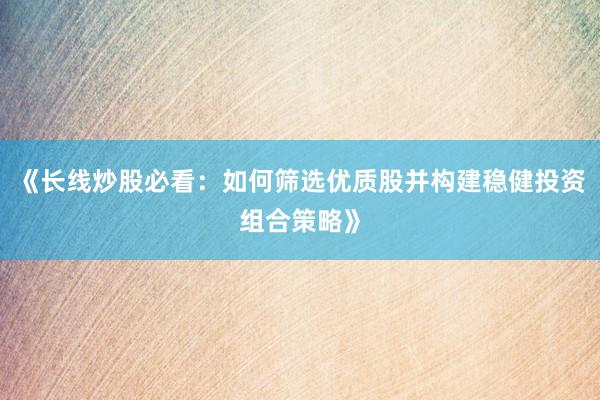 《长线炒股必看：如何筛选优质股并构建稳健投资组合策略》