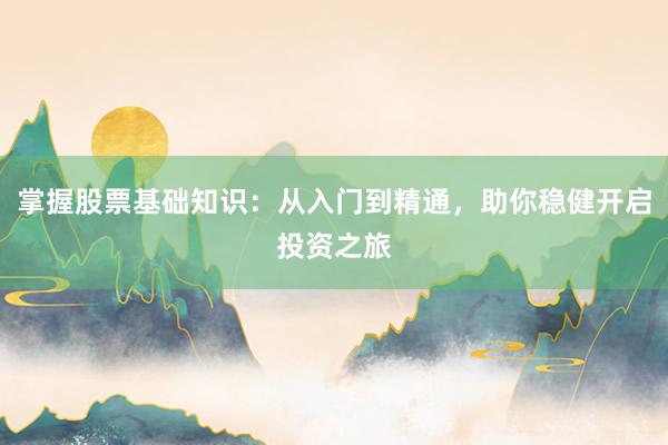 掌握股票基础知识：从入门到精通，助你稳健开启投资之旅