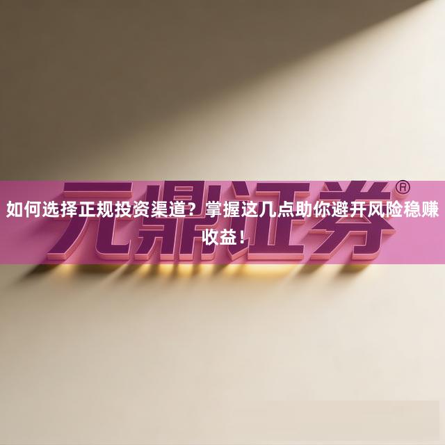 如何选择正规投资渠道？掌握这几点助你避开风险稳赚收益！