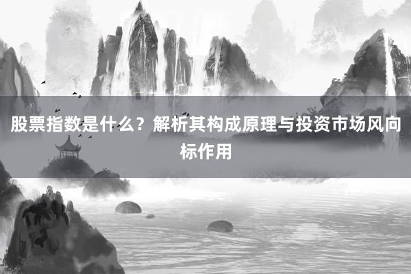 股票指数是什么？解析其构成原理与投资市场风向标作用