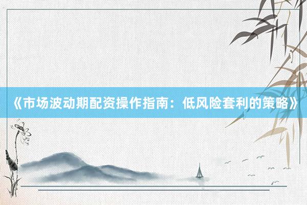 《市场波动期配资操作指南：低风险套利的策略》