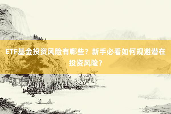 ETF基金投资风险有哪些？新手必看如何规避潜在投资风险？