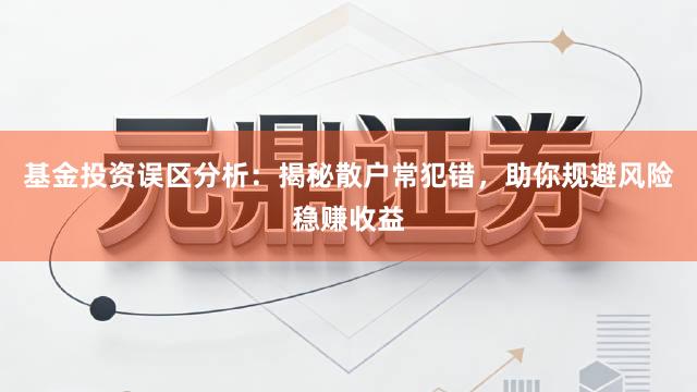 基金投资误区分析：揭秘散户常犯错，助你规避风险稳赚收益