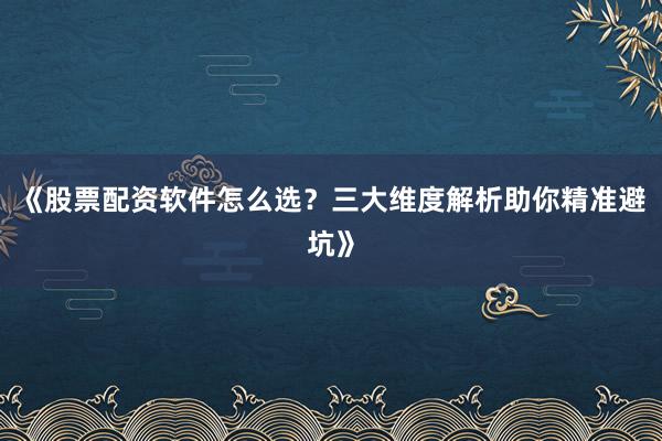 《股票配资软件怎么选？三大维度解析助你精准避坑》