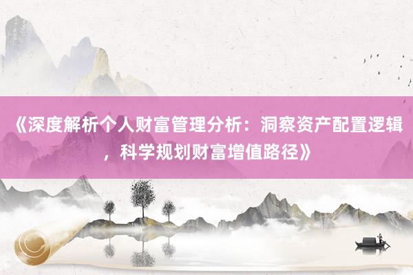《深度解析个人财富管理分析：洞察资产配置逻辑，科学规划财富增值路径》