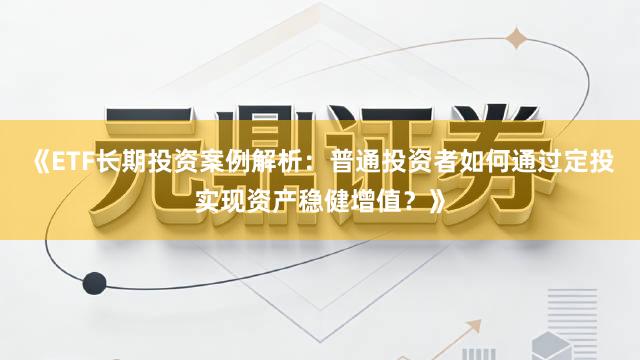 《ETF长期投资案例解析：普通投资者如何通过定投实现资产稳健增值？》