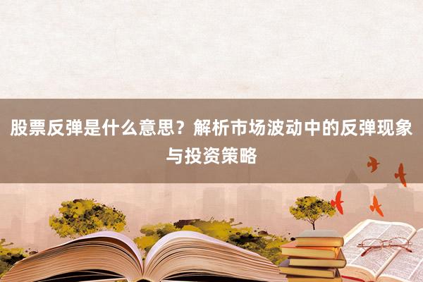 股票反弹是什么意思？解析市场波动中的反弹现象与投资策略