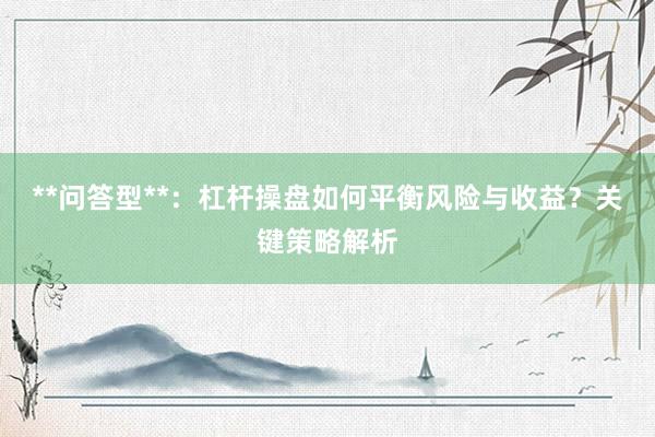 **问答型**：杠杆操盘如何平衡风险与收益？关键策略解析