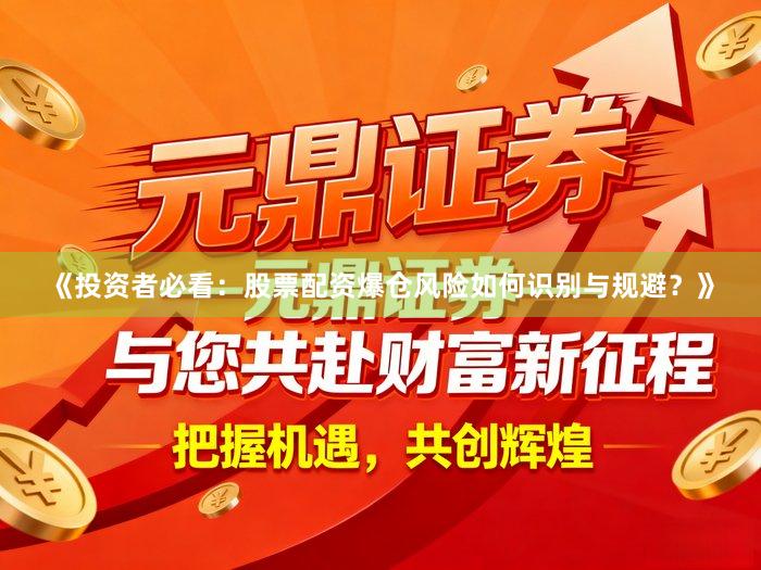 《投资者必看：股票配资爆仓风险如何识别与规避？》