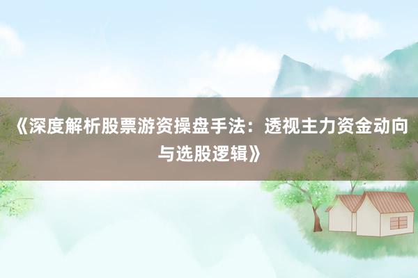 《深度解析股票游资操盘手法：透视主力资金动向与选股逻辑》