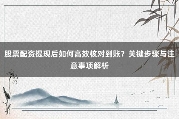 股票配资提现后如何高效核对到账？关键步骤与注意事项解析